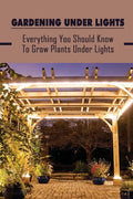 Gardening Under Lights: Everything You Should Know To Grow Plants Under Lights: Methods For Gardening Under Lights - Paperback