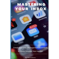 Mastering Your Inbox: Email and Time Management Essentials to Work Smarter, Not Harder! - Paperback