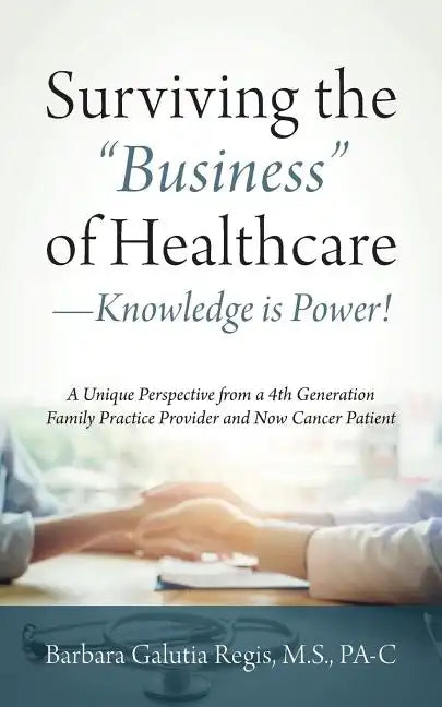 Surviving the "Business" of Healthcare - Knowledge is Power! A Unique Perspective from a 4th Generation Family Practice Provider and Now Cancer Patien - Paperback