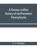A pioneer outline history of northwestern Pennsylvania; Embracing the counties of Tioga, Potter, McKean, Warren, Crawford, Venango, Forest, Clarion, E - Paperback