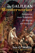 The Galilean Wonderworker: Reassessing Jesus' Reputation for Healing and Exorcism - Paperback