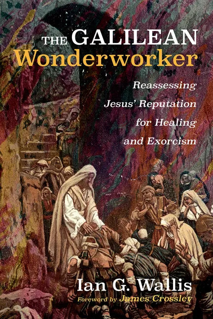 The Galilean Wonderworker: Reassessing Jesus' Reputation for Healing and Exorcism - Paperback