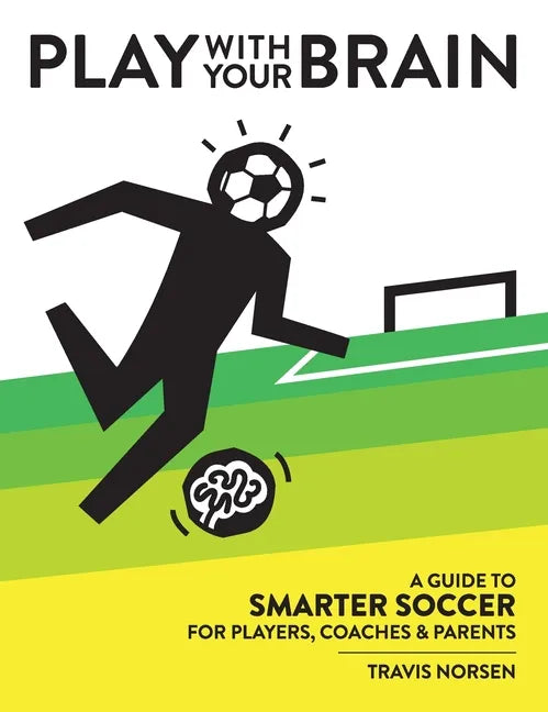 Play With Your Brain: A Guide to Smarter Soccer for Players, Coaches, and Parents - Hardcover
