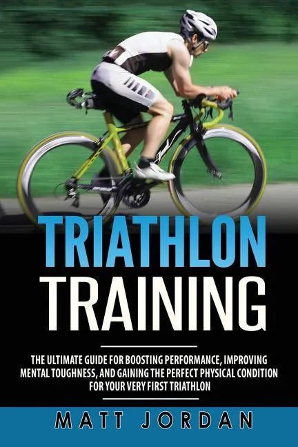 Triathlon Training: The Ultimate Guide for Boosting Performance, Improving Mental Toughness, and Gaining the Perfect Physical Condition fo - Paperback
