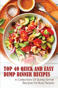 Top 40 Quick And Easy Dump Dinner Recipes: A Collections Of Dump Dinner Recipes For Busy People: Crockpot Dump Dinner Recipes - Paperback