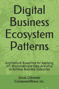 Digital Business Ecosystem Patterns: Architecture Blueprints for Applying IoT, Blockchain and Data Analytics to Achieve Business Outcomes - Paperback
