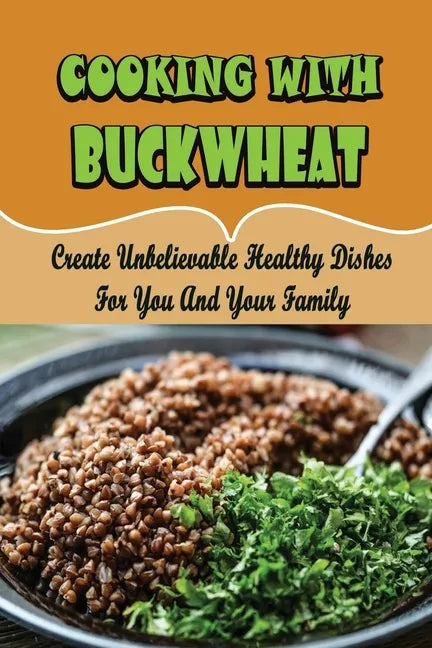 Cooking With Buckwheat: Create Unbelievable Healthy Dishes For You And Your Family - Paperback