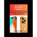 Iphone 15 pro max guide for beginners: mastery over your Apple 15 Pro with our user-friendly manual for beginners, providing detailed steps, tips, and - Paperback