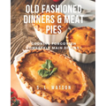 Old Fashioned Dinners & Meat Pies: Cooking Forgotten Homestyle Main Dishes! - Paperback