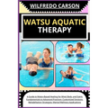 Watsu Aquatic Therapy: A Guide to Water-Based Healing for Mind, Body, and Spirit: Fundamentals to Advanced Practices, Customized Sessions, Re - Paperback