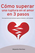 Cómo superar una ruptura en el amor en 3 pasos: Una experiencia personal para superar el desamor y salir adelante - Paperback