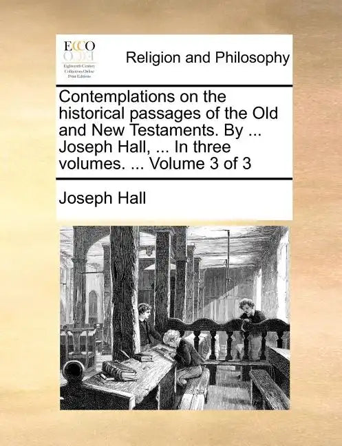 Contemplations on the historical passages of the Old and New Testaments. By ... Joseph Hall, ... In three volumes. ... Volume 3 of 3 - Paperback