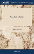 Pain's British Palladio: Or, the Builder's General Assistant Demonstrating, in the Most Easy and Practical Method, all the Principal Rules of A - Hardcover