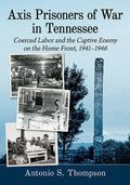 Axis Prisoners of War in Tennessee: Coerced Labor and the Captive Enemy on the Home Front, 1941-1946 - Paperback