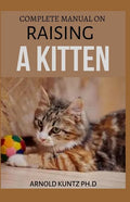 Complete Manual on Raising a Kitten: How to Buy, Train, Care, Communicate, Understand and Enjoy Kitten - Paperback