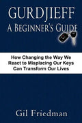Gurdjieff, a Beginner's Guide--How Changing the Way We React to Misplacing Our Keys Can Transform Our Lives - Paperback