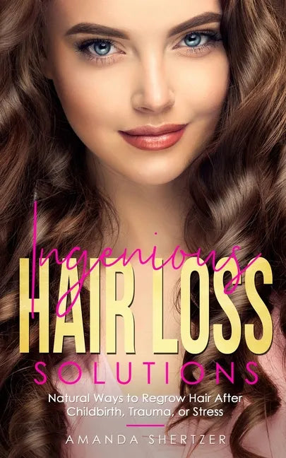 Ingenious Hair Loss Solutions: Natural Ways to Regrow Hair After Childbirth, Trauma, or Stress - Paperback