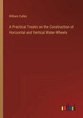 A Practical Treatis on the Construction of Horizontal and Vertical Water-Wheels - Paperback