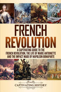 French Revolution: A Captivating Guide to the French Revolution, the Life of Marie Antoinette and the Impact Made by Napoleon Bonaparte - Paperback
