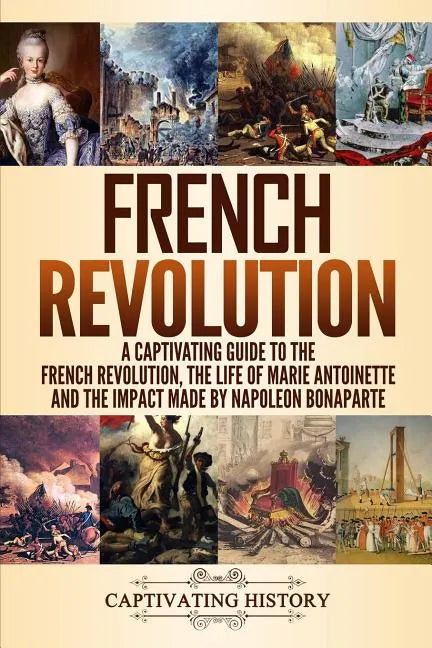 French Revolution: A Captivating Guide to the French Revolution, the Life of Marie Antoinette and the Impact Made by Napoleon Bonaparte - Paperback