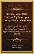 The Homilies of S. Thomas Aquinas Upon the Epistles and Gospels: For the Sundays of the Christian Year, to Which Are Appended the Festival Homilies (1 - Hardcover