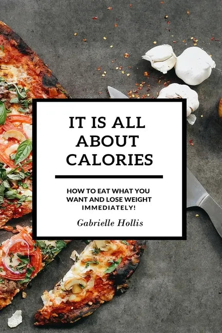 It Is All About Calories: How to Eat What You Want and Lose Weight Immediately - Paperback