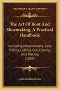 The Art Of Boot And Shoemaking, A Practical Handbook: Including Measurement, Last-Fitting, Cutting-Out, Closing, And Making (1885) - Paperback