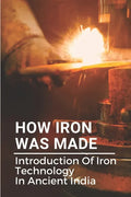 How Iron Was Made: Introduction Of Iron Technology In Ancient India: Ancient Iron Technology - Paperback