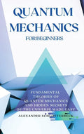 Quantum Mechanics for Beginners: Fundamental Theories of Quantum Mechanics and Hidden Secrets of the Universe Made Easy - Hardcover
