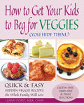 How to Get Your Kids to Beg for Veggies: Quick & Easy Hidden Veggie Recipes the Whole Family Will Love - Paperback