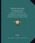 Rosicrucian Symbology: A Treatise Wherein the Discerning Ones Will Find the Elements of Constructive Symbology and Certain Other Things - Paperback