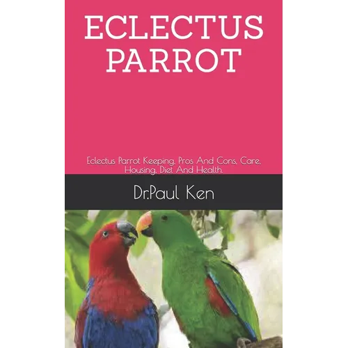Eclectus Parrot: Eclectus Parrot Keeping, Pros And Cons, Care, Housing, Diet And Health. - Paperback