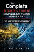 The Complete Beginner's Guide of Data Mining, Data Analytics, and Data Science Step-by-step Beginner's Guide to Learn and Master Data Mining, Data Ana - Paperback