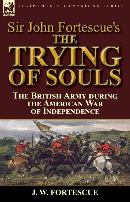 Sir John Fortescue's The Trying of Souls: the British Army during the American War of Independence - Paperback