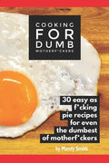 Cooking for Dumb Motherf*ckers, 30 Easy As Pie Recipes for Even the Dumbest of Motherf*ckers - Paperback