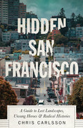 Hidden San Francisco: A Guide to Lost Landscapes, Unsung Heroes and Radical Histories - Hardcover