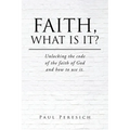 Faith, What Is It?: Unlocking the code of the faith of God and how to use it. - Paperback