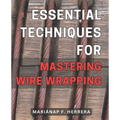 Essential Techniques for Mastering Wire Wrapping: Unlock the Secrets of Wire Wrapping Mastery with Proven Techniques for Exquisite Jewelry Creations - Paperback