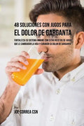 48 Soluciones Con Jugos Para el Dolor de Garganta: Fortalezca su Sistema Inmune Con Estas Recetas de Jugos Que Le Cambiarán la Vida y Curarán su Dolor - Paperback