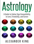 Astrology: A Guide to Zodiac Sign Compatibility in Love, Friendships, and Career (Signs, Horoscope, New Age, Astrology, Astrology Calendar Book 1) - Paperback