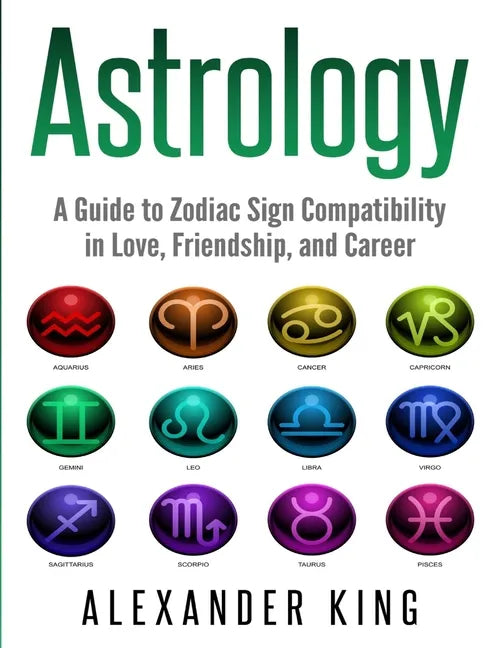 Astrology: A Guide to Zodiac Sign Compatibility in Love, Friendships, and Career (Signs, Horoscope, New Age, Astrology, Astrology Calendar Book 1) - Paperback
