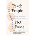 Teach People, Not Poses: Lessons in Yoga Anatomy and Functional Movement to Unlock Body Intelligence - Paperback
