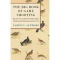The Big Book of Game Shooting - With Notes on Grouse, Pheasants, Partridges, Quails, Woodcocks, Snipe, Running a Covert Shoot, Breeding and Rearing Ga - Paperback