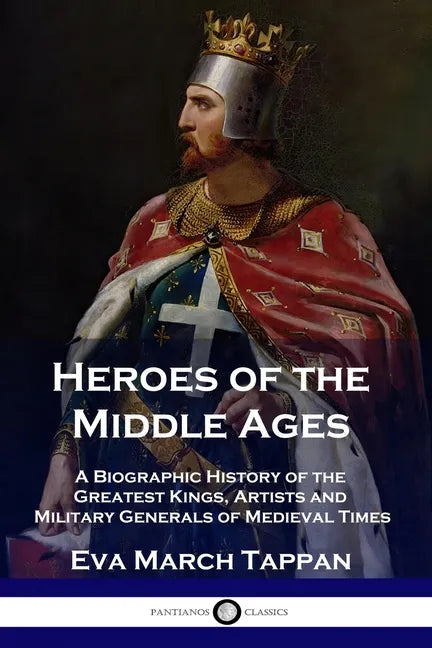 Heroes of the Middle Ages: A Biographic History of the Greatest Kings, Artists and Military Generals of Medieval Times - Paperback