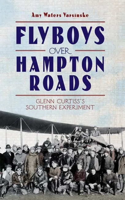 Flyboys Over Hampton Roads: Glenn Curtiss's Southern Experiment - Hardcover