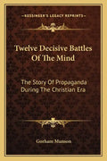 Twelve Decisive Battles of the Mind: The Story of Propaganda During the Christian Era - Paperback