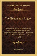 The Gentleman Angler: Containing Short, Plain and Easy Instructions, Whereby the Most Ignorant Beginner May, in a Little Time, Become a Perf - Paperback