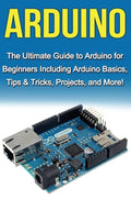 Arduino: The Ultimate Guide to Arduino for Beginners Including Arduino Basics, Tips & Tricks, Projects, and More! - Hardcover