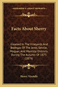 Facts About Sherry: Gleaned In The Vineyards And Bodegas Of The Jerez, Seville, Moguer, And Montilla Districts During The Autumn Of 1875 (1876) - Paperback