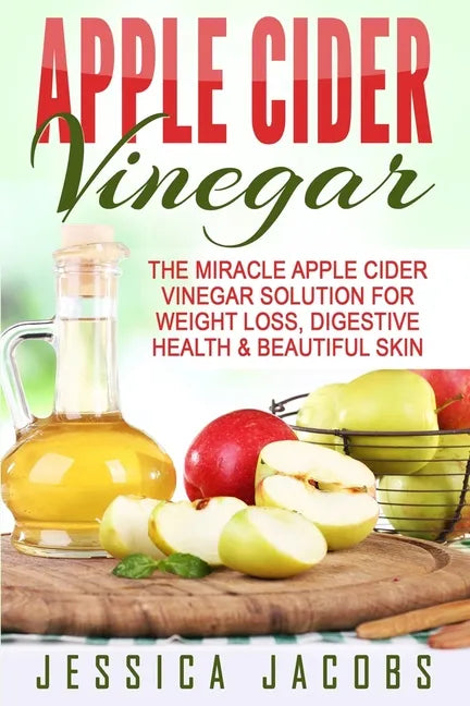 Apple Cider Vinegar: The Miracle Apple Cider Vinegar Solution For Weight Loss, Digestive Health & Beautiful Skin - Paperback